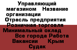 Управляющий магазином › Название организации ­ ProffLine › Отрасль предприятия ­ Розничная торговля › Минимальный оклад ­ 35 000 - Все города Работа » Вакансии   . Крым,Судак